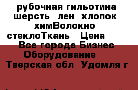 рубочная гильотина шерсть, лен, хлопок, химВолокно, стеклоТкань › Цена ­ 100 - Все города Бизнес » Оборудование   . Тверская обл.,Удомля г.